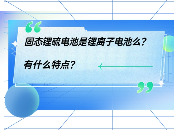 固態(tài)鋰硫電池是鋰離子電池么？ 有什么特點？